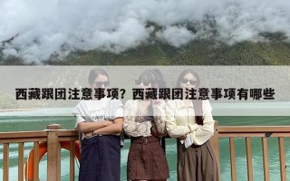 西藏跟团注意事项？西藏跟团注意事项有哪些