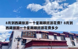 8月到西藏旅游一个星期跟团游花费？8月到西藏旅游一个星期跟团游花费多少