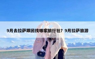 9月去拉萨跟团找哪家旅行社？9月拉萨旅游