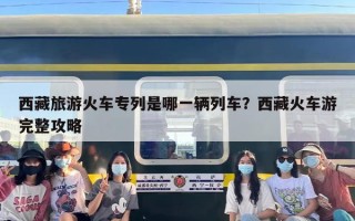 西藏旅游火车专列是哪一辆列车？西藏火车游完整攻略