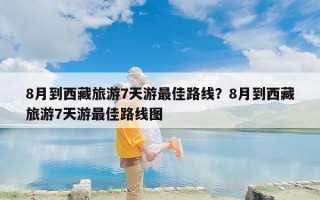 8月到西藏旅游7天游最佳路线？8月到西藏旅游7天游最佳路线图