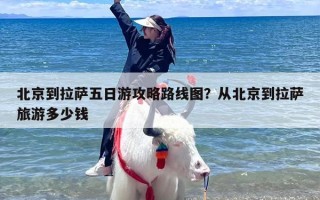 北京到拉萨五日游攻略路线图？从北京到拉萨旅游多少钱