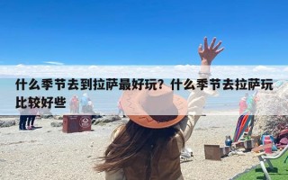 什么季节去到拉萨最好玩？什么季节去拉萨玩比较好些