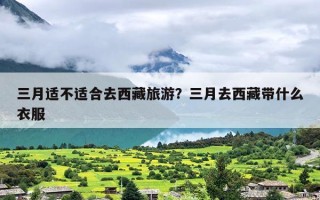 三月适不适合去西藏旅游？三月去西藏带什么衣服