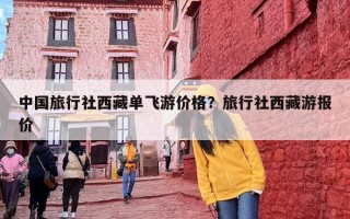 中国旅行社西藏单飞游价格？旅行社西藏游报价