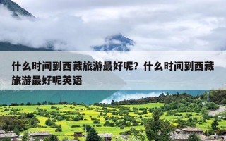什么时间到西藏旅游最好呢？什么时间到西藏旅游最好呢英语