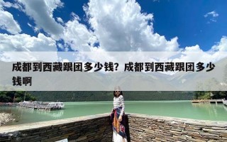 成都到西藏跟团多少钱？成都到西藏跟团多少钱啊