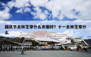 国庆节去林芝穿什么衣服好？十一去林芝穿什么