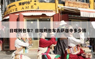 日喀则包车？日喀则包车去萨迦寺多少钱