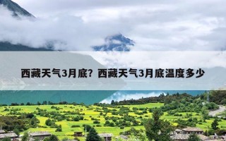 西藏天气3月底？西藏天气3月底温度多少
