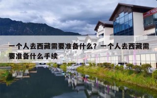 一个人去西藏需要准备什么？一个人去西藏需要准备什么手续