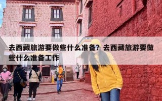 去西藏旅游要做些什么准备？去西藏旅游要做些什么准备工作