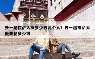 去一趟拉萨大概多少钱两个人？去一趟拉萨大概要花多少钱
