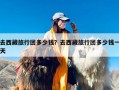 去西藏旅行团多少钱？去西藏旅行团多少钱一天