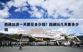 西藏旅游一天要花多少钱？西藏玩几天要多少钱