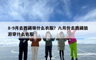 8-9月去西藏带什么衣服？八月份去西藏旅游穿什么衣服