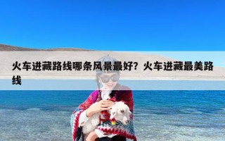 火车进藏路线哪条风景最好？火车进藏最美路线