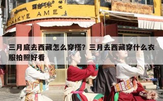 三月底去西藏怎么穿搭？三月去西藏穿什么衣服拍照好看