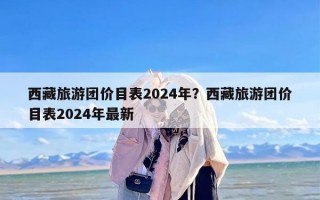 西藏旅游团价目表2024年？西藏旅游团价目表2024年最新