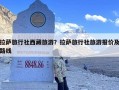 拉萨旅行社西藏旅游？拉萨旅行社旅游报价及路线