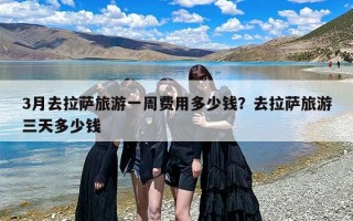 3月去拉萨旅游一周费用多少钱？去拉萨旅游三天多少钱