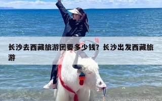 长沙去西藏旅游团要多少钱？长沙出发西藏旅游