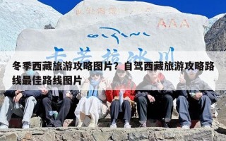冬季西藏旅游攻略图片？自驾西藏旅游攻略路线最佳路线图片