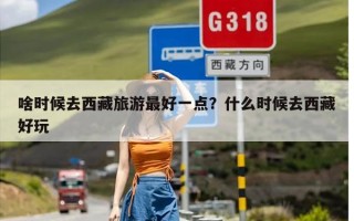 啥时候去西藏旅游最好一点？什么时候去西藏好玩
