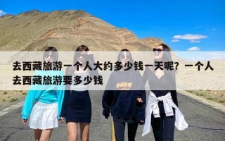 去西藏旅游一个人大约多少钱一天呢？一个人去西藏旅游要多少钱