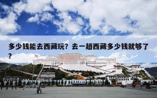多少钱能去西藏玩？去一趟西藏多少钱就够了?