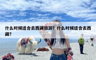 什么时候适合去西藏旅游？什么时候适合去西藏?