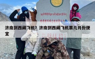 济南到西藏飞机？济南到西藏飞机票几月份便宜
