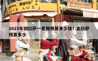 2025年到拉萨一星期预算多少钱？去拉萨预算多少