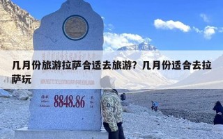几月份旅游拉萨合适去旅游？几月份适合去拉萨玩