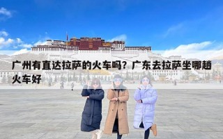 广州有直达拉萨的火车吗？广东去拉萨坐哪趟火车好