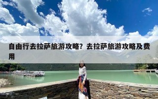 自由行去拉萨旅游攻略？去拉萨旅游攻略及费用