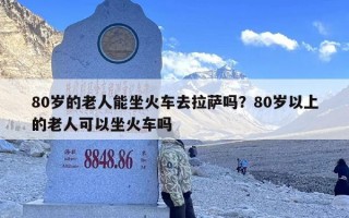 80岁的老人能坐火车去拉萨吗？80岁以上的老人可以坐火车吗