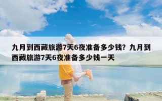 九月到西藏旅游7天6夜准备多少钱？九月到西藏旅游7天6夜准备多少钱一天