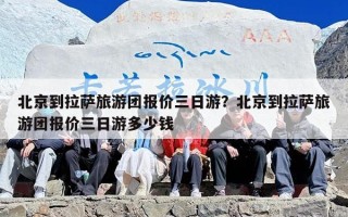 北京到拉萨旅游团报价三日游？北京到拉萨旅游团报价三日游多少钱