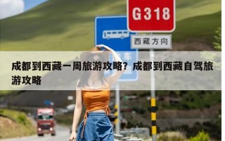 成都到西藏一周旅游攻略？成都到西藏自驾旅游攻略
