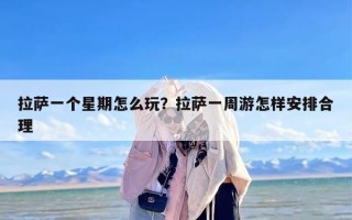 拉萨一个星期怎么玩？拉萨一周游怎样安排合理