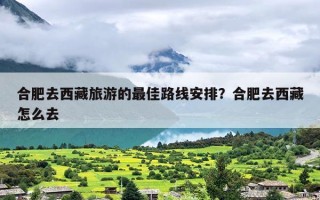 合肥去西藏旅游的最佳路线安排？合肥去西藏怎么去