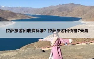 拉萨旅游团收费标准？拉萨旅游团价格7天游