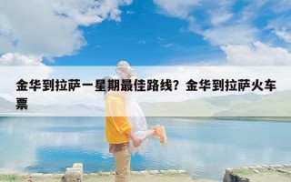 金华到拉萨一星期最佳路线？金华到拉萨火车票