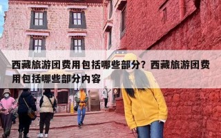 西藏旅游团费用包括哪些部分？西藏旅游团费用包括哪些部分内容