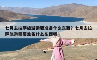 七月去拉萨旅游需要准备什么东西？七月去拉萨旅游需要准备什么东西呢