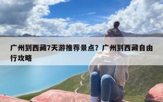 广州到西藏7天游推荐景点？广州到西藏自由行攻略
