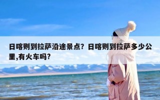 日喀则到拉萨沿途景点？日喀则到拉萨多少公里,有火车吗?