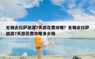 无锡去拉萨旅游7天游花费攻略？无锡去拉萨旅游7天游花费攻略多少钱