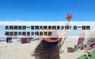 去西藏旅游一星期大概来回多少钱？去一趟西藏旅游大概多少钱自驾游